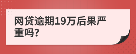 网贷逾期19万后果严重吗？