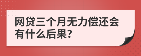 网贷三个月无力偿还会有什么后果？