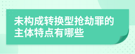 未构成转换型抢劫罪的主体特点有哪些