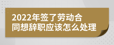 2022年签了劳动合同想辞职应该怎么处理