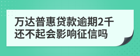 万达普惠贷款逾期2千还不起会影响征信吗