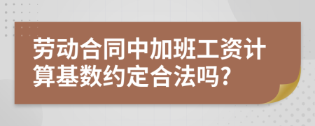 劳动合同中加班工资计算基数约定合法吗?