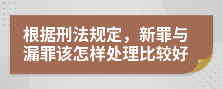 根据刑法规定，新罪与漏罪该怎样处理比较好