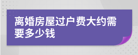 离婚房屋过户费大约需要多少钱