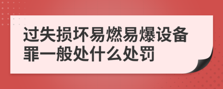 过失损坏易燃易爆设备罪一般处什么处罚