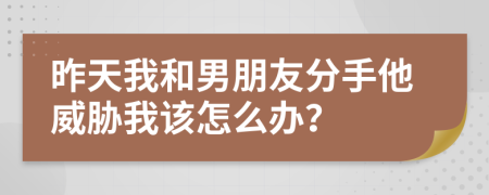 昨天我和男朋友分手他威胁我该怎么办？