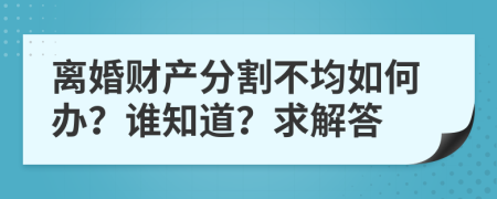 离婚财产分割不均如何办？谁知道？求解答