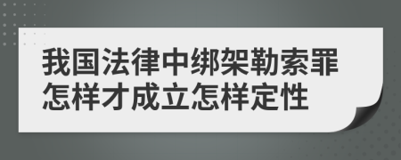 我国法律中绑架勒索罪怎样才成立怎样定性