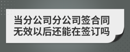 当分公司分公司签合同无效以后还能在签订吗