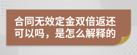 合同无效定金双倍返还可以吗，是怎么解释的