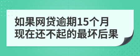 如果网贷逾期15个月现在还不起的最坏后果