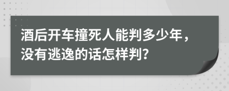 酒后开车撞死人能判多少年，没有逃逸的话怎样判？