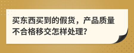 买东西买到的假货，产品质量不合格移交怎样处理？