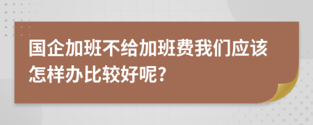 国企加班不给加班费我们应该怎样办比较好呢?