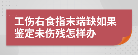 工伤右食指末端缺如果鉴定未伤残怎样办