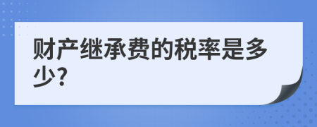财产继承费的税率是多少?