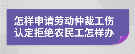 怎样申请劳动仲裁工伤认定拒绝农民工怎样办