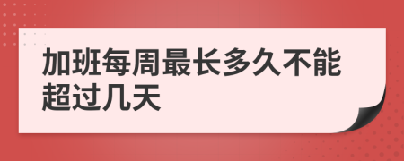 加班每周最长多久不能超过几天