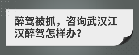 醉驾被抓，咨询武汉江汉醉驾怎样办？