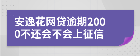 安逸花网贷逾期2000不还会不会上征信