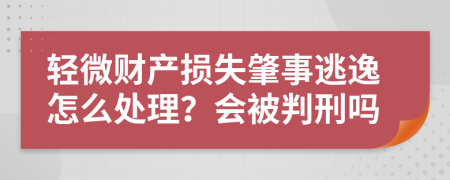 轻微财产损失肇事逃逸怎么处理？会被判刑吗