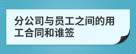 分公司与员工之间的用工合同和谁签