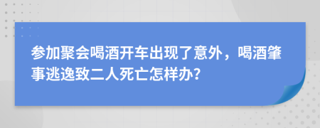 参加聚会喝酒开车出现了意外，喝酒肇事逃逸致二人死亡怎样办？