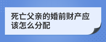 死亡父亲的婚前财产应该怎么分配