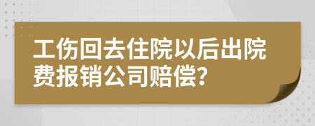 工伤回去住院以后出院费报销公司赔偿？