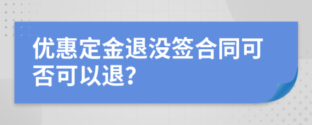 优惠定金退没签合同可否可以退？