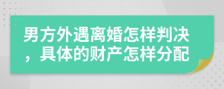 男方外遇离婚怎样判决，具体的财产怎样分配