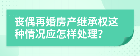 丧偶再婚房产继承权这种情况应怎样处理？