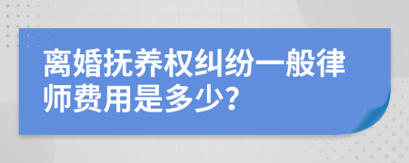 离婚抚养权纠纷一般律师费用是多少？