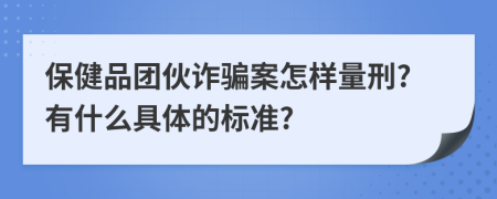 保健品团伙诈骗案怎样量刑?有什么具体的标准?