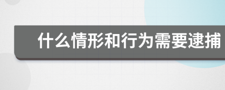 什么情形和行为需要逮捕