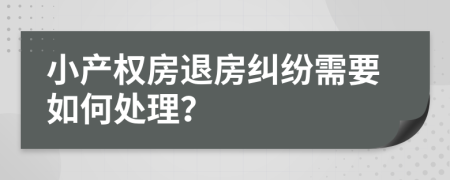 小产权房退房纠纷需要如何处理？