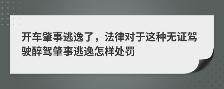 开车肇事逃逸了，法律对于这种无证驾驶醉驾肇事逃逸怎样处罚