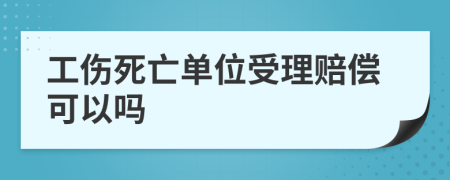 工伤死亡单位受理赔偿可以吗