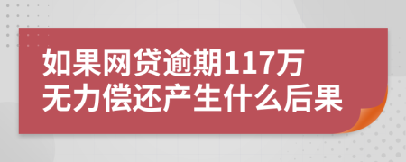 如果网贷逾期117万无力偿还产生什么后果