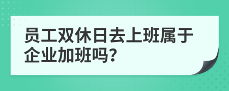 员工双休日去上班属于企业加班吗？