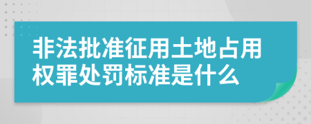 非法批准征用土地占用权罪处罚标准是什么