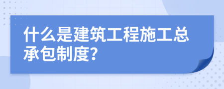 什么是建筑工程施工总承包制度？