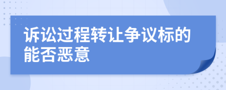 诉讼过程转让争议标的能否恶意