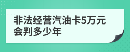 非法经营汽油卡5万元会判多少年