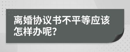 离婚协议书不平等应该怎样办呢？