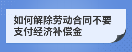 如何解除劳动合同不要支付经济补偿金