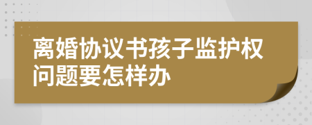 离婚协议书孩子监护权问题要怎样办