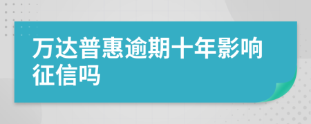 万达普惠逾期十年影响征信吗