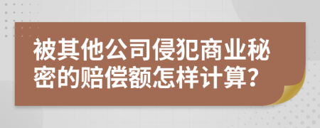 被其他公司侵犯商业秘密的赔偿额怎样计算？