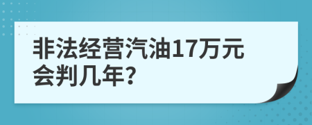 非法经营汽油17万元会判几年？